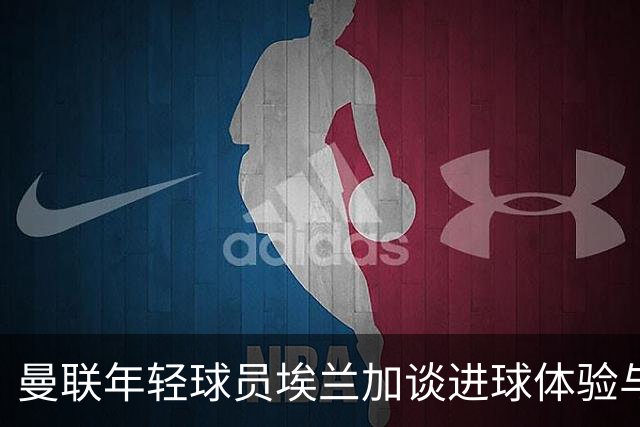 曼联年轻球员埃兰加谈进球体验与未来展望